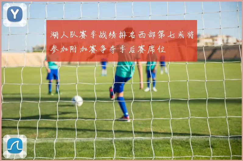 湖人队赛季战绩排名西部第七或将参加附加赛争夺季后赛席位