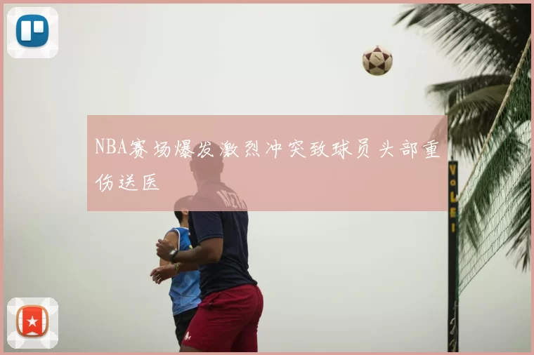 NBA赛场爆发激烈冲突致球员头部重伤送医