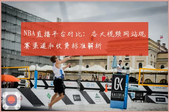 NBA直播平台对比:各大视频网站观赛渠道和收费标准解析