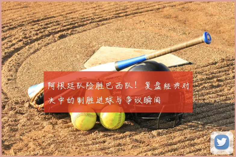 阿根廷队险胜巴西队!复盘经典对决中的制胜进球与争议瞬间