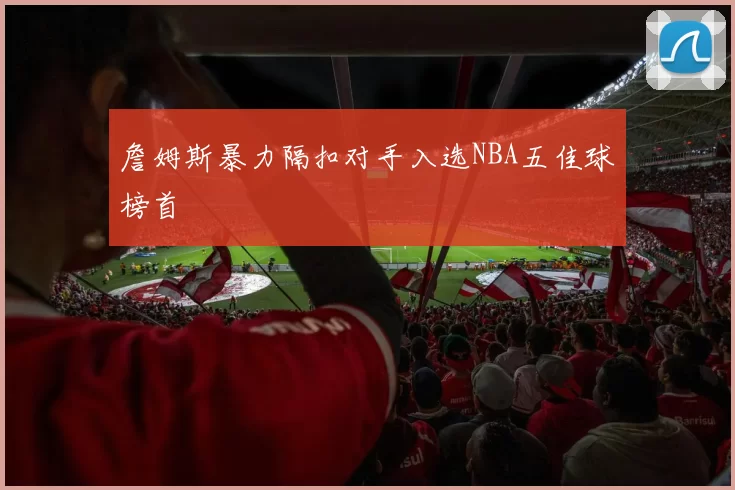 詹姆斯暴力隔扣对手入选NBA五佳球榜首
