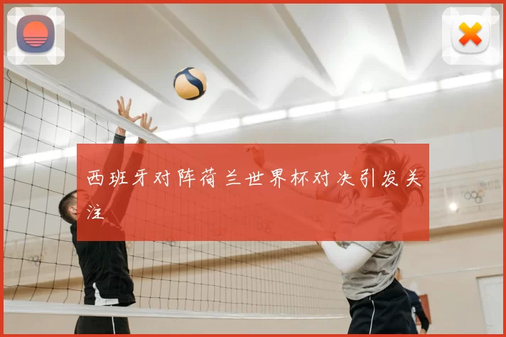 西班牙对阵荷兰世界杯对决引发关注