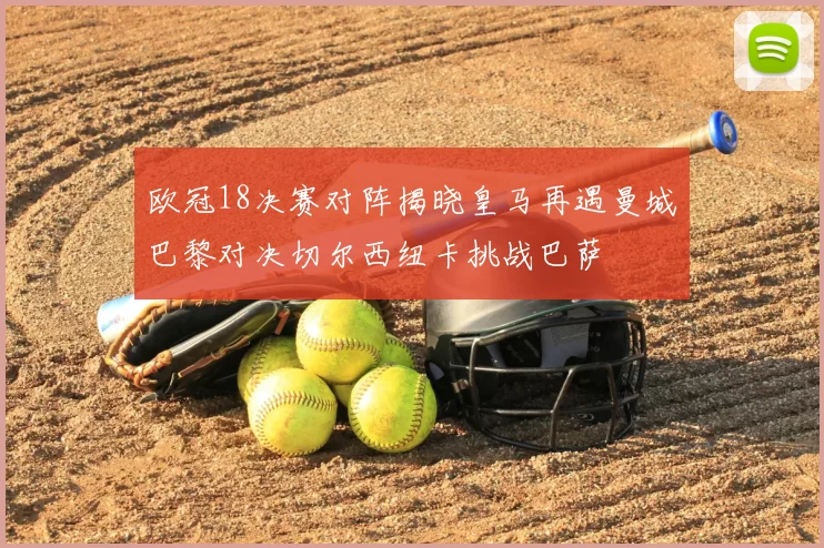 欧冠18决赛对阵揭晓皇马再遇曼城巴黎对决切尔西纽卡挑战巴萨