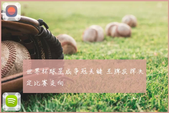 世界杯球星成争冠关键 王牌发挥决定比赛走向