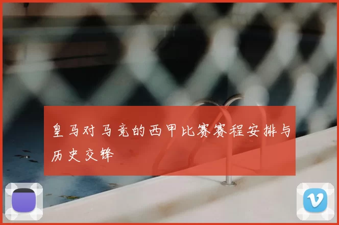 皇马对马竞的西甲比赛赛程安排与历史交锋