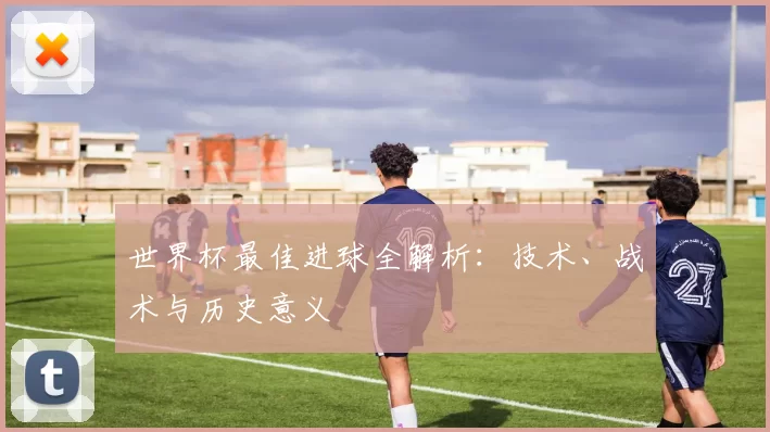世界杯最佳进球全解析:技术、战术与历史意义