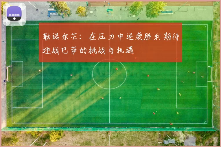 勒诺尔芒：在压力中逆袭胜利期待迎战巴萨的挑战与机遇