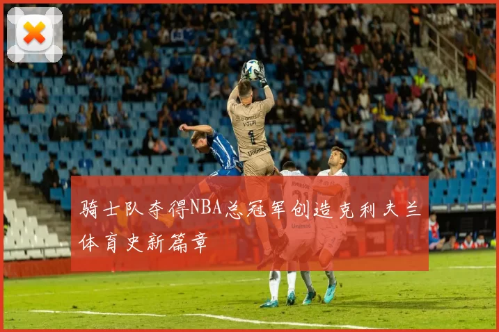 骑士队夺得NBA总冠军创造克利夫兰体育史新篇章