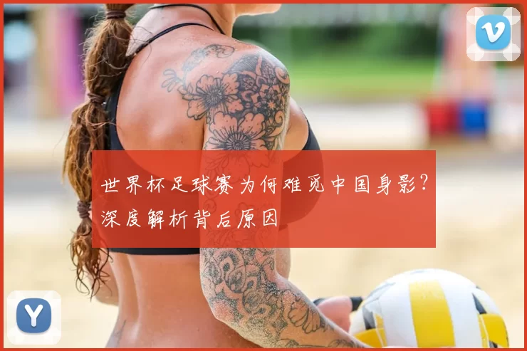 世界杯足球赛为何难觅中国身影?深度解析背后原因