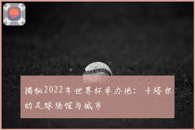 揭秘2022年世界杯举办地：卡塔尔的足球场馆与城市