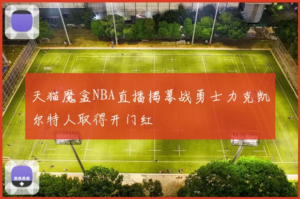 天猫魔盒NBA直播揭幕战勇士力克凯尔特人取得开门红