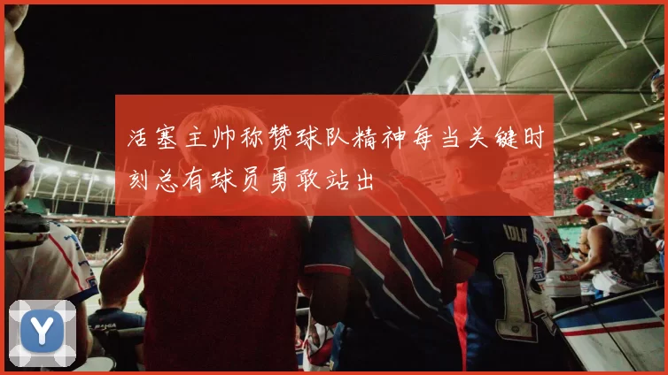 活塞主帅称赞球队精神每当关键时刻总有球员勇敢站出