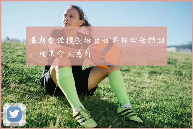 最新数据模型给出世界杯四强预测，结果令人意外