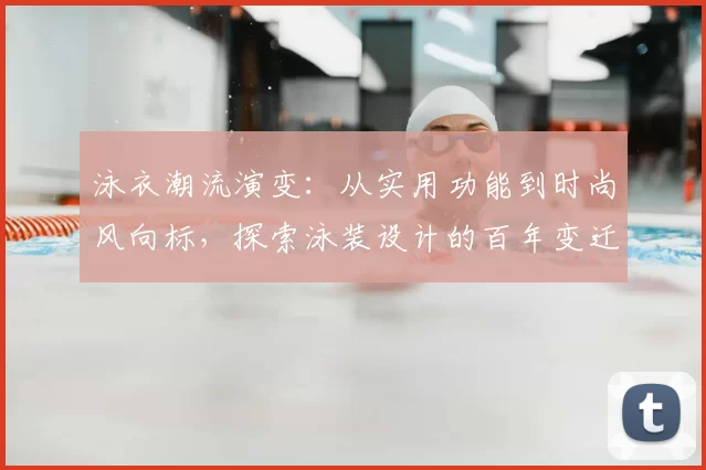 泳衣潮流演变：从实用功能到时尚风向标，探索泳装设计的百年变迁