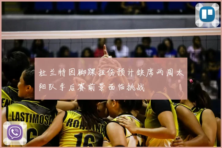 杜兰特因脚踝扭伤预计缺席两周太阳队季后赛前景面临挑战