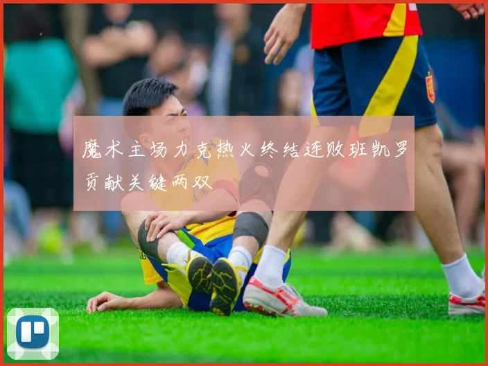魔术主场力克热火终结连败班凯罗贡献关键两双