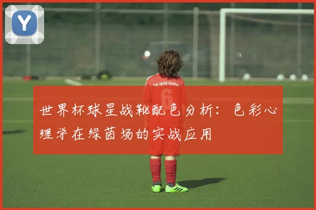 世界杯球星战靴配色分析:色彩心理学在绿茵场的实战应用