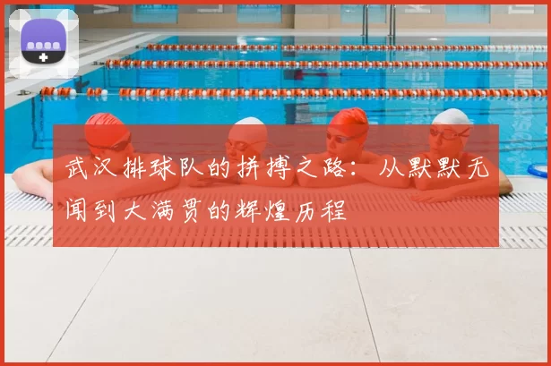 武汉排球队的拼搏之路:从默默无闻到大满贯的辉煌历程