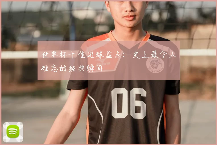 世界杯十佳进球盘点:史上最令人难忘的经典瞬间
