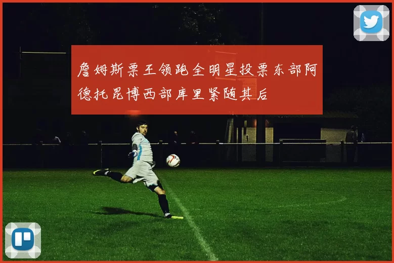 詹姆斯票王领跑全明星投票东部阿德托昆博西部库里紧随其后