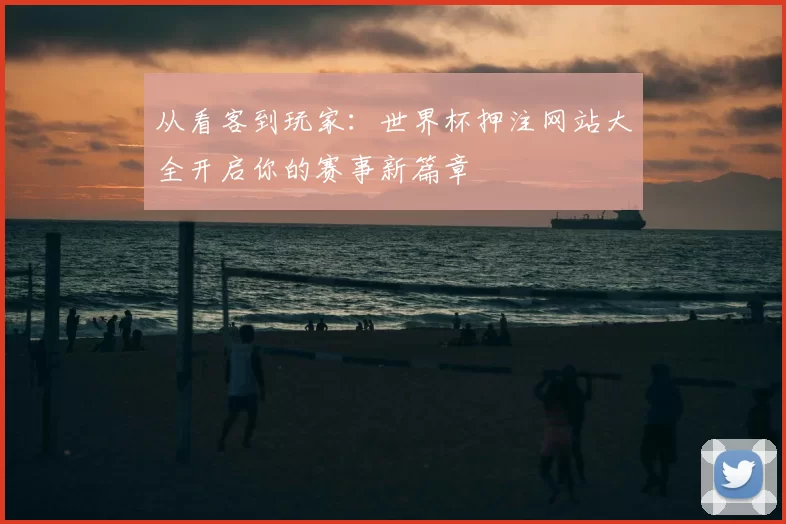 从看客到玩家：世界杯押注网站大全开启你的赛事新篇章