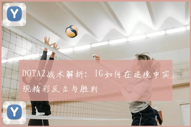 DOTA2战术解析:IG如何在逆境中实现精彩反击与胜利