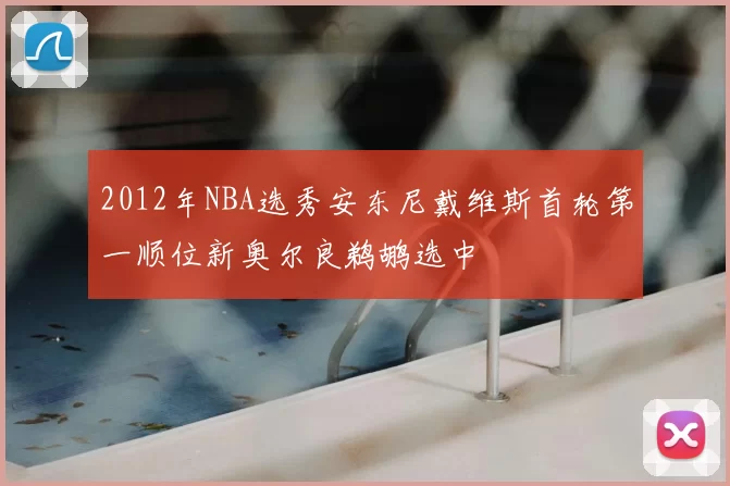 2012年NBA选秀安东尼戴维斯首轮第一顺位新奥尔良鹈鹕选中
