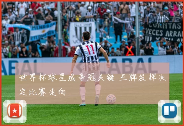 世界杯球星成争冠关键 王牌发挥决定比赛走向
