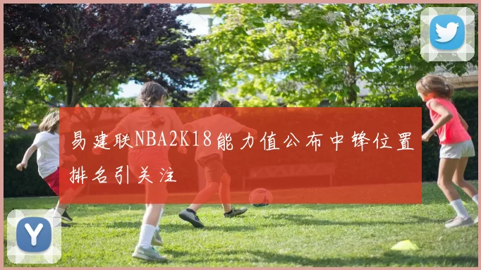 易建联NBA2K18能力值公布中锋位置排名引关注