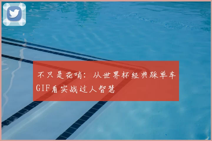 不只是花哨:从世界杯经典踩单车GIF看实战过人智慧