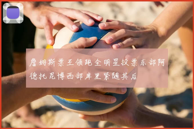 詹姆斯票王领跑全明星投票东部阿德托昆博西部库里紧随其后