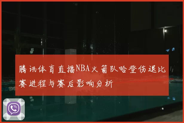 腾讯体育直播NBA火箭队哈登伤退比赛进程与赛后影响分析
