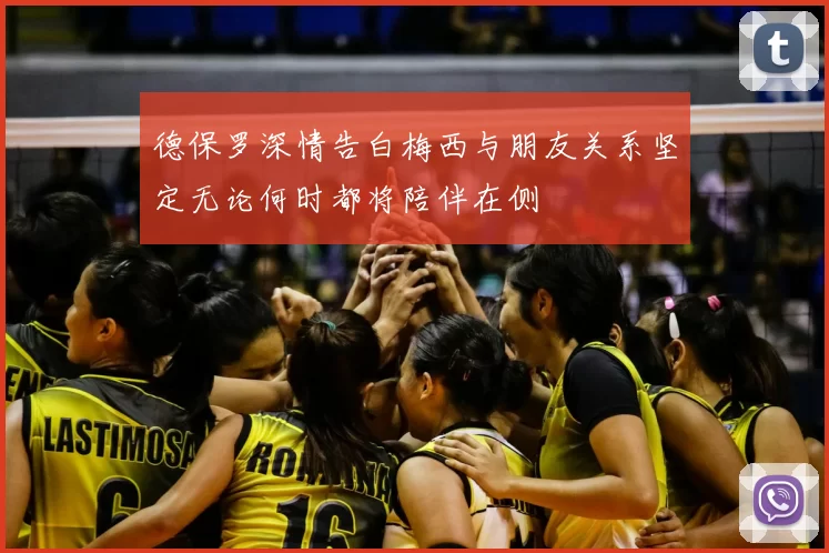德保罗深情告白梅西与朋友关系坚定无论何时都将陪伴在侧