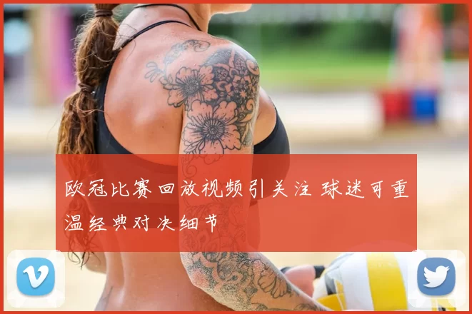欧冠比赛回放视频引关注 球迷可重温经典对决细节