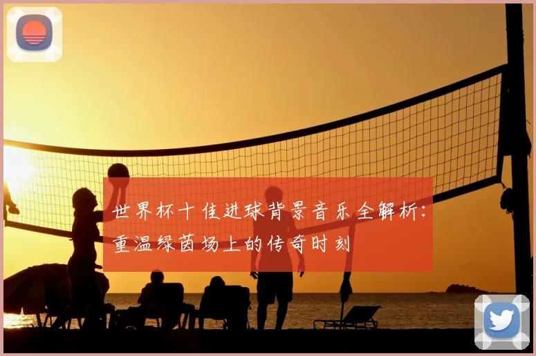 世界杯十佳进球背景音乐全解析:重温绿茵场上的传奇时刻