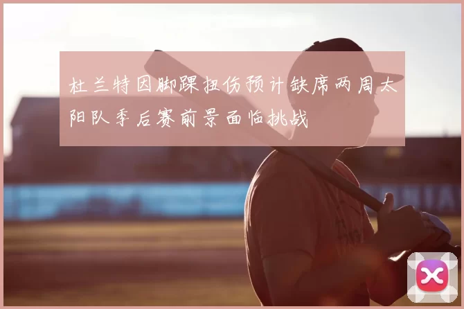 杜兰特因脚踝扭伤预计缺席两周太阳队季后赛前景面临挑战