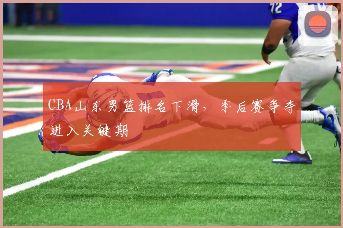 CBA山东男篮排名下滑，季后赛争夺进入关键期