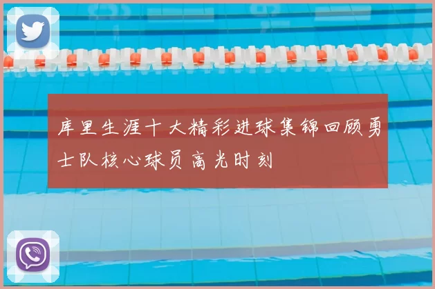 库里生涯十大精彩进球集锦回顾勇士队核心球员高光时刻
