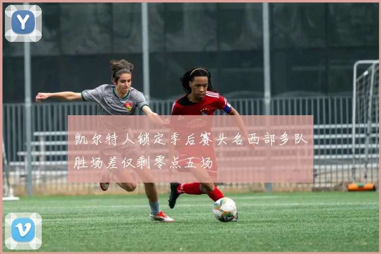 凯尔特人锁定季后赛头名西部多队胜场差仅剩零点五场