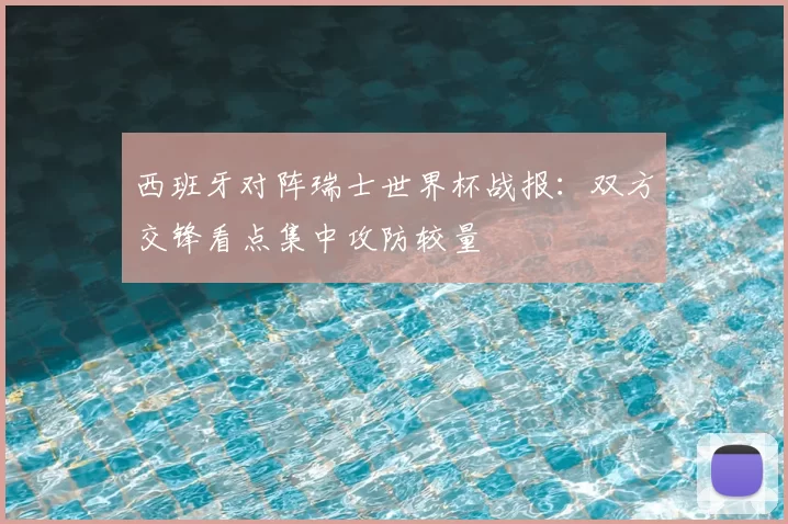西班牙对阵瑞士世界杯战报：双方交锋看点集中攻防较量