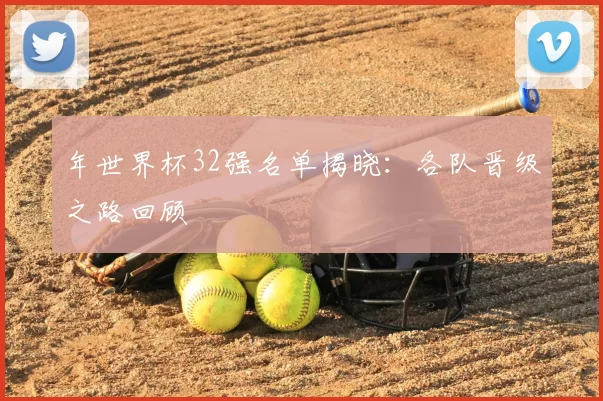 年世界杯32强名单揭晓：各队晋级之路回顾
