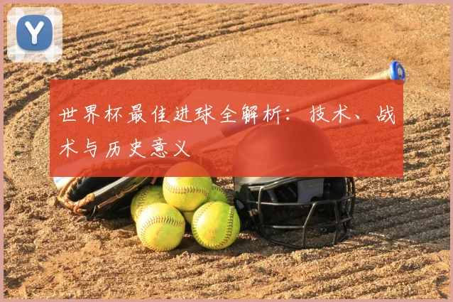 世界杯最佳进球全解析：技术、战术与历史意义