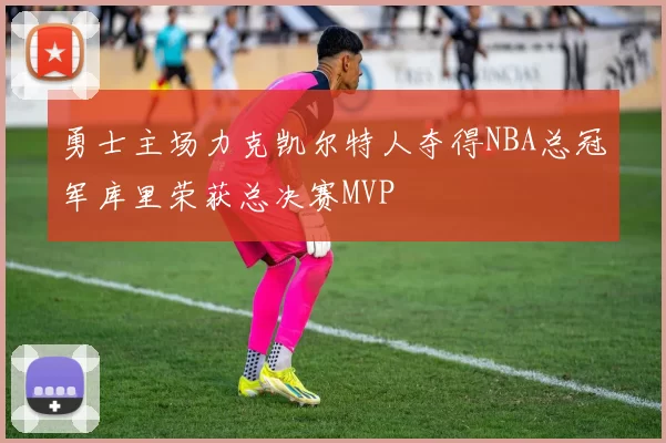 勇士主场力克凯尔特人夺得NBA总冠军库里荣获总决赛MVP