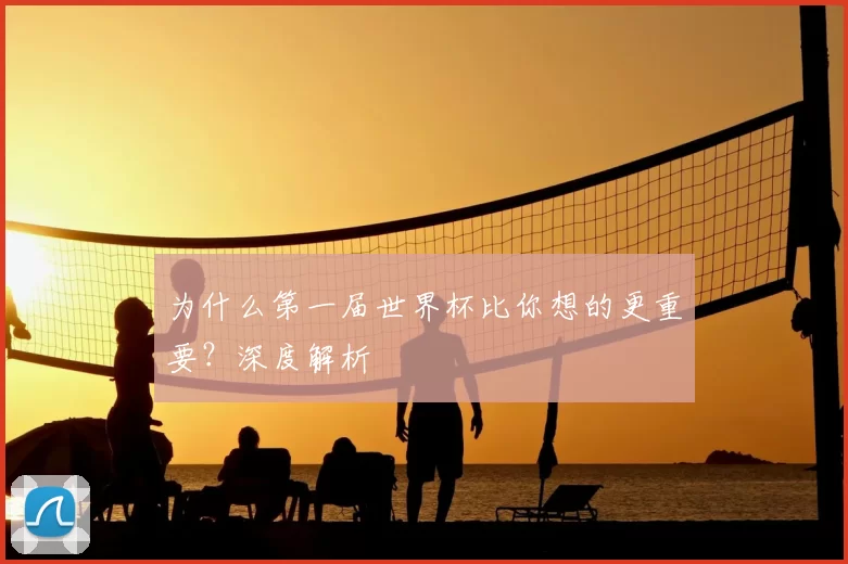 为什么第一届世界杯比你想的更重要？深度解析