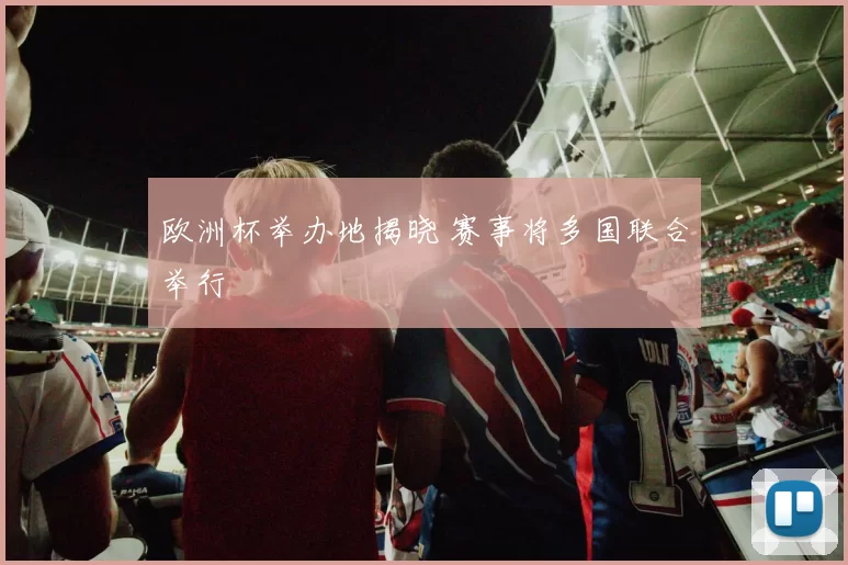 欧洲杯举办地揭晓 赛事将多国联合举行