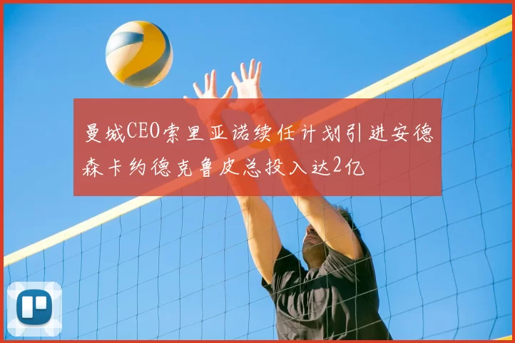 曼城CEO索里亚诺续任计划引进安德森卡约德克鲁皮总投入达2亿