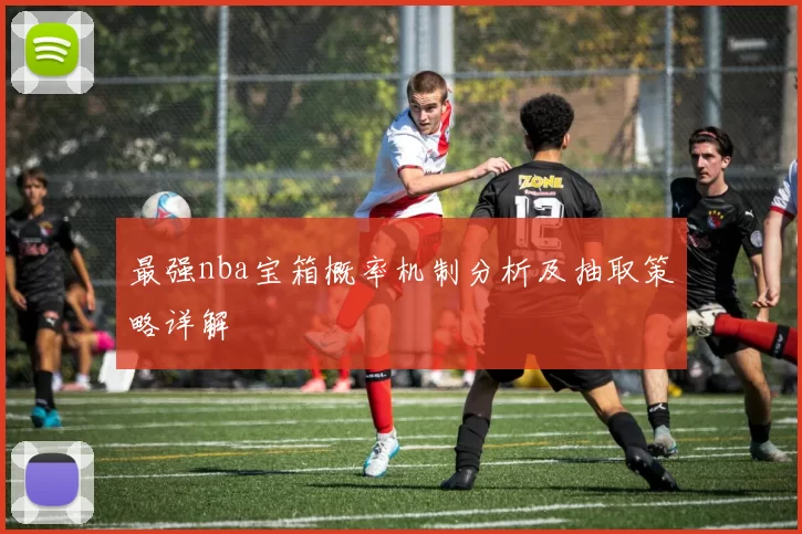 最强nba宝箱概率机制分析及抽取策略详解