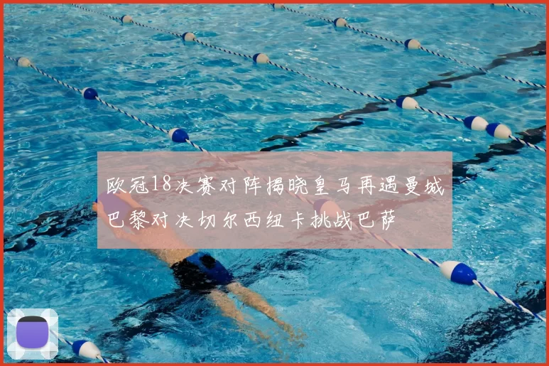 欧冠18决赛对阵揭晓皇马再遇曼城巴黎对决切尔西纽卡挑战巴萨