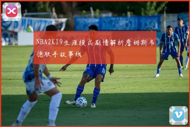 NBA2K19生涯模式剧情解析詹姆斯韦德联手故事线