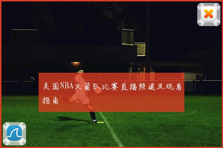 美国NBA火箭队比赛直播频道及观看指南